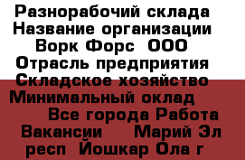 Разнорабочий склада › Название организации ­ Ворк Форс, ООО › Отрасль предприятия ­ Складское хозяйство › Минимальный оклад ­ 32 000 - Все города Работа » Вакансии   . Марий Эл респ.,Йошкар-Ола г.